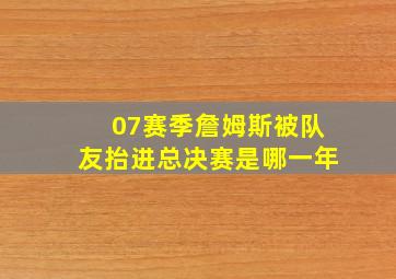 07赛季詹姆斯被队友抬进总决赛是哪一年