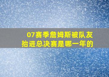 07赛季詹姆斯被队友抬进总决赛是哪一年的