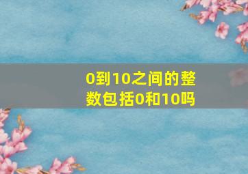 0到10之间的整数包括0和10吗