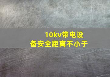 10kv带电设备安全距离不小于