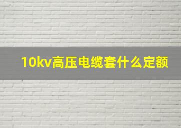 10kv高压电缆套什么定额