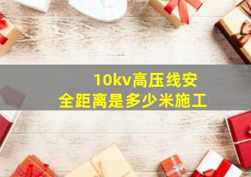 10kv高压线安全距离是多少米施工