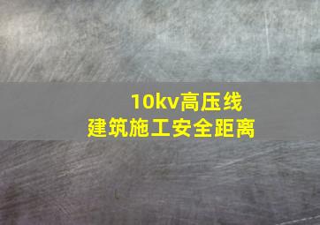 10kv高压线建筑施工安全距离