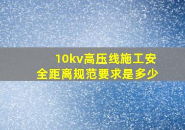 10kv高压线施工安全距离规范要求是多少