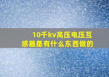 10千kv高压电压互感器是有什么东西做的