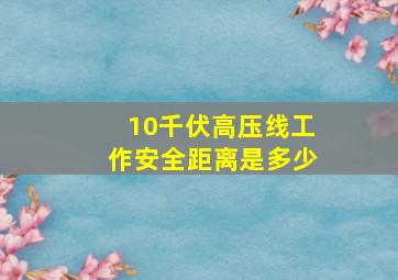 10千伏高压线工作安全距离是多少