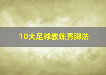 10大足球教练秀脚法