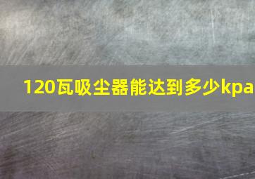 120瓦吸尘器能达到多少kpa