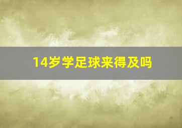 14岁学足球来得及吗