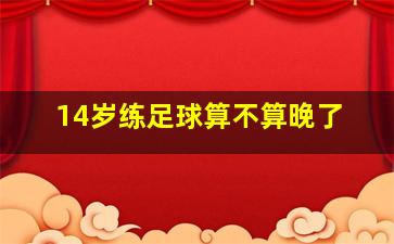 14岁练足球算不算晚了