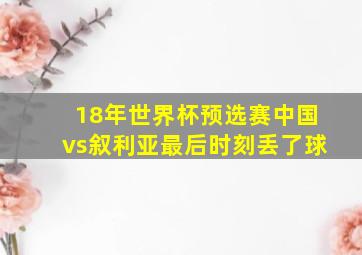 18年世界杯预选赛中国vs叙利亚最后时刻丢了球