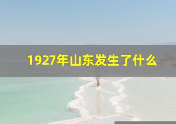 1927年山东发生了什么