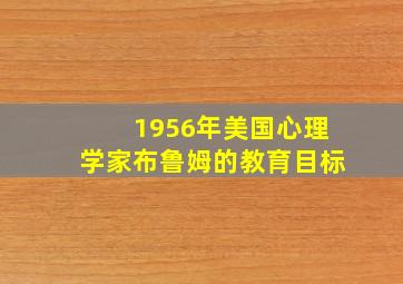 1956年美国心理学家布鲁姆的教育目标