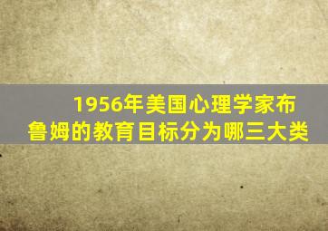 1956年美国心理学家布鲁姆的教育目标分为哪三大类