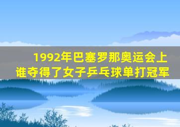 1992年巴塞罗那奥运会上谁夺得了女子乒乓球单打冠军