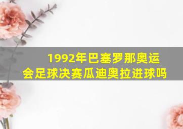 1992年巴塞罗那奥运会足球决赛瓜迪奥拉进球吗