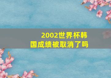 2002世界杯韩国成绩被取消了吗