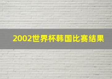 2002世界杯韩国比赛结果