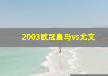 2003欧冠皇马vs尤文