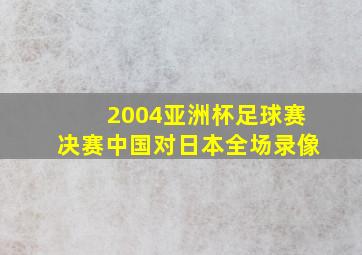 2004亚洲杯足球赛决赛中国对日本全场录像