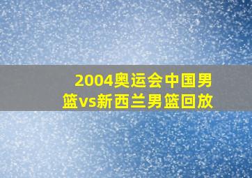 2004奥运会中国男篮vs新西兰男篮回放