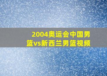 2004奥运会中国男篮vs新西兰男篮视频