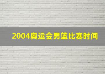 2004奥运会男篮比赛时间