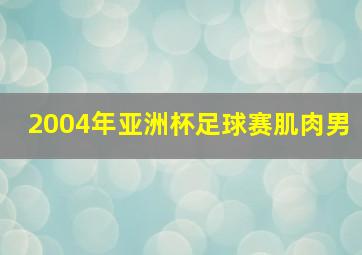 2004年亚洲杯足球赛肌肉男