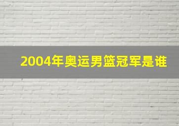 2004年奥运男篮冠军是谁