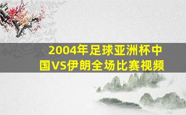 2004年足球亚洲杯中国VS伊朗全场比赛视频