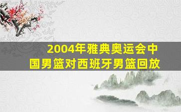 2004年雅典奥运会中国男篮对西班牙男篮回放