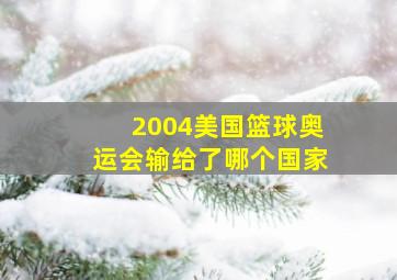 2004美国篮球奥运会输给了哪个国家