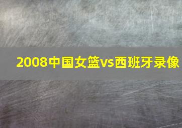 2008中国女篮vs西班牙录像