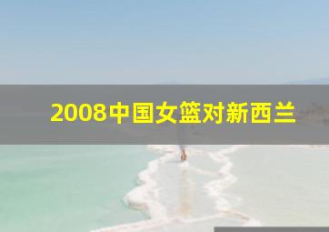 2008中国女篮对新西兰