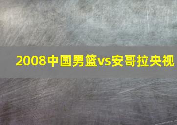 2008中国男篮vs安哥拉央视