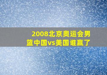 2008北京奥运会男篮中国vs美国谁赢了