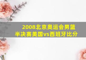 2008北京奥运会男篮半决赛美国vs西班牙比分