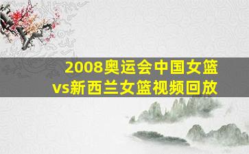 2008奥运会中国女篮vs新西兰女篮视频回放