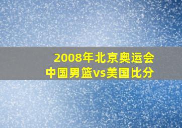 2008年北京奥运会中国男篮vs美国比分