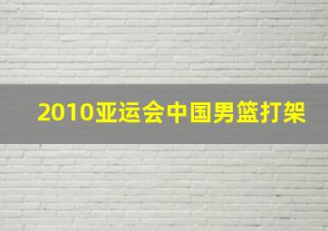 2010亚运会中国男篮打架