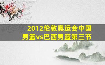 2012伦敦奥运会中国男篮vs巴西男篮第三节