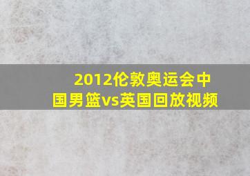 2012伦敦奥运会中国男篮vs英国回放视频