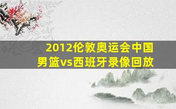 2012伦敦奥运会中国男篮vs西班牙录像回放