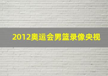 2012奥运会男篮录像央视