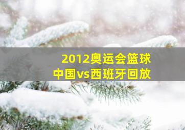 2012奥运会篮球中国vs西班牙回放