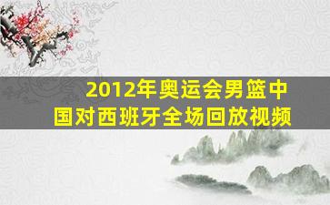 2012年奥运会男篮中国对西班牙全场回放视频