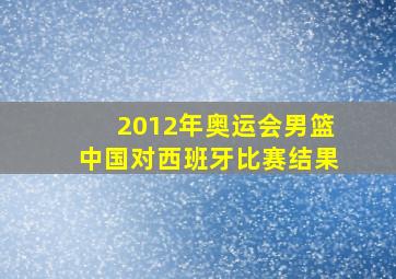 2012年奥运会男篮中国对西班牙比赛结果