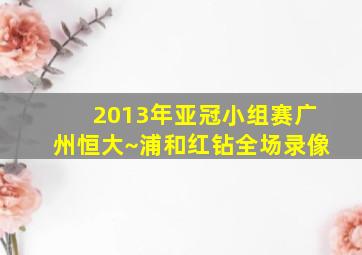 2013年亚冠小组赛广州恒大~浦和红钻全场录像