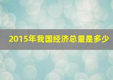 2015年我国经济总量是多少