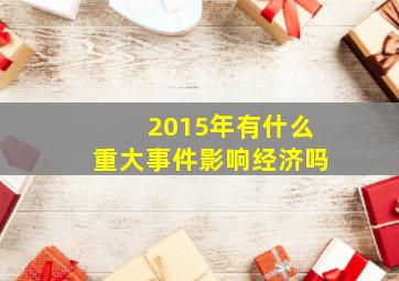 2015年有什么重大事件影响经济吗